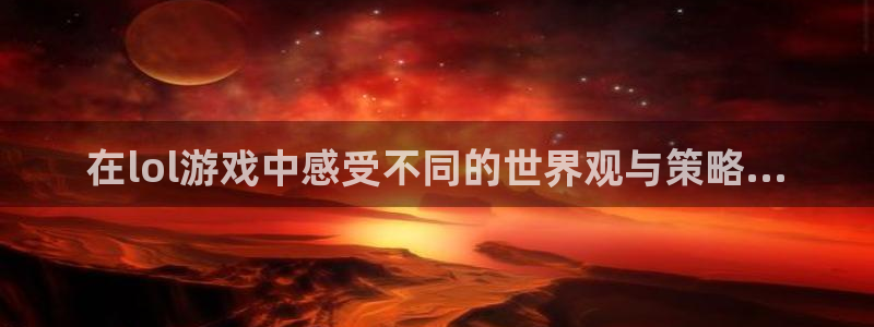 欧陆娱乐测速登录不了账号：在lol游戏中感受不同的世界观与策