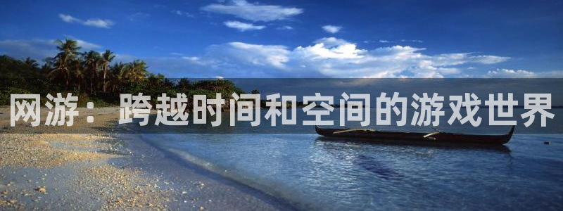 欧陆娱乐会员账号被盗怎么找回：网游：跨越时间和空间的游戏世界