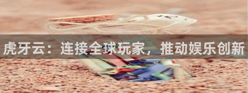 欧陆娱乐登录入口官网最新版本更新内容介绍：虎牙云：连接全球玩