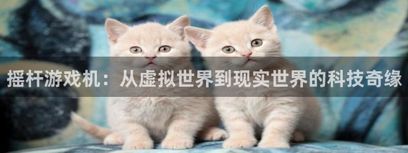 欧陆娱乐注册：摇杆游戏机：从虚拟世界到现实世界的科技奇缘