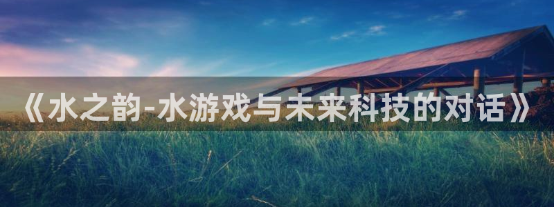 欧陆娱乐测速探索无限空间：《水之韵-水游戏与未来科技的对话》